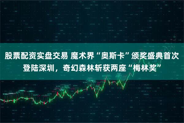 股票配资实盘交易 魔术界“奥斯卡”颁奖盛典首次登陆深圳，奇幻森林斩获两座“梅林奖”