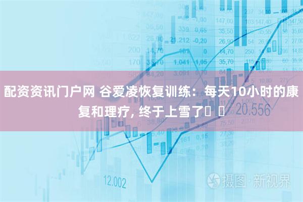 配资资讯门户网 谷爱凌恢复训练：每天10小时的康复和理疗, 终于上雪了❤️