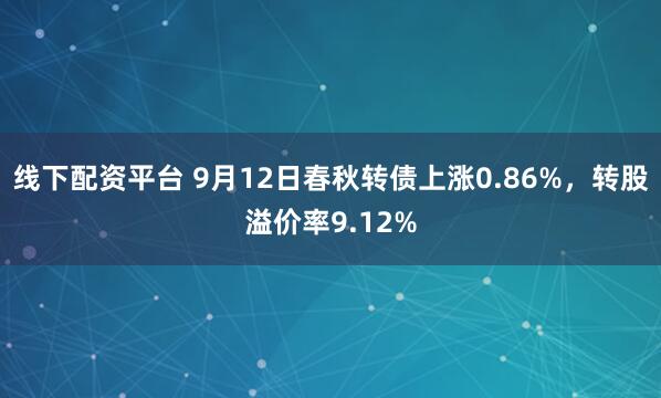 线下配资平台 9月12日春秋转债上涨0.86%，转股溢价率9.12%