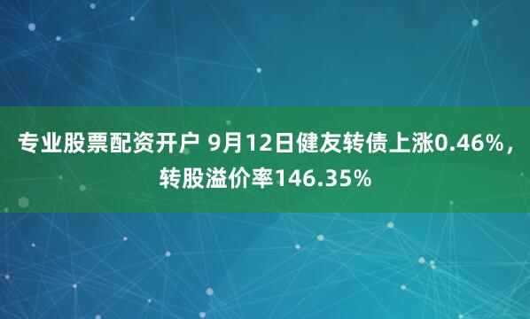 专业股票配资开户 9月12日健友转债上涨0.46%，转股溢价率146.35%