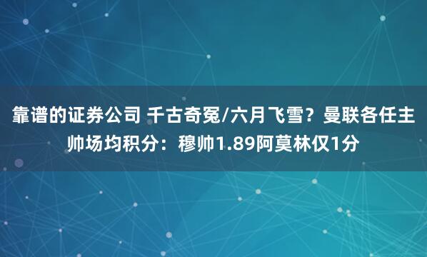 靠谱的证券公司 千古奇冤/六月飞雪？曼联各任主帅场均积分：穆帅1.89阿莫林仅1分