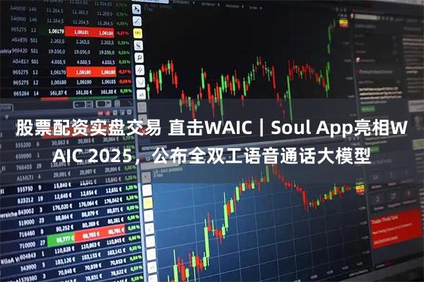 股票配资实盘交易 直击WAIC｜Soul App亮相WAIC 2025，公布全双工语音通话大模型