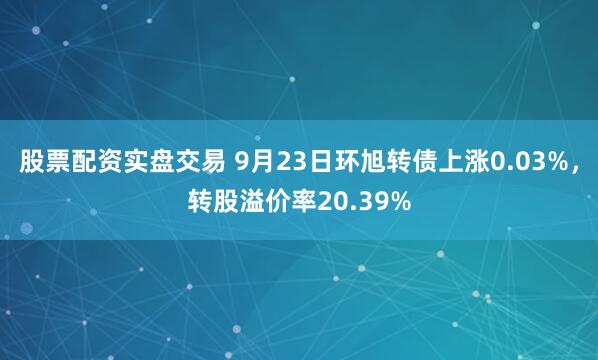 股票配资实盘交易 9月23日环旭转债上涨0.03%，转股溢价率20.39%