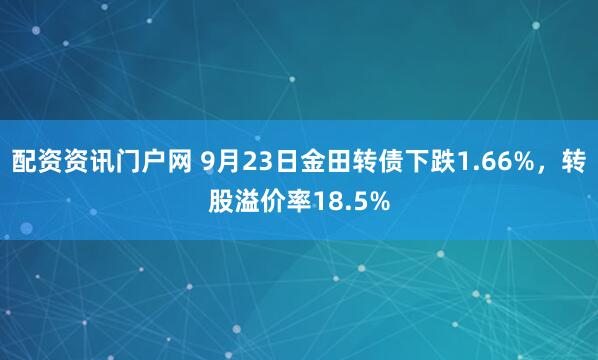 配资资讯门户网 9月23日金田转债下跌1.66%，转股溢价率18.5%