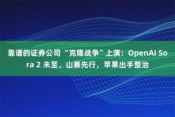 靠谱的证券公司 “克隆战争”上演：OpenAI Sora 2 未至、山寨先行，苹果出手整治