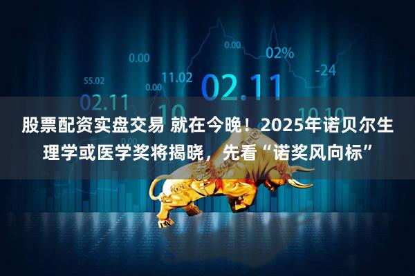 股票配资实盘交易 就在今晚！2025年诺贝尔生理学或医学奖将揭晓，先看“诺奖风向标”