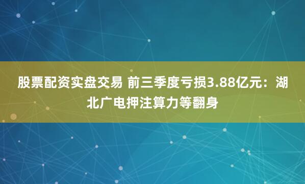 股票配资实盘交易 前三季度亏损3.88亿元：湖北广电押注算力等翻身