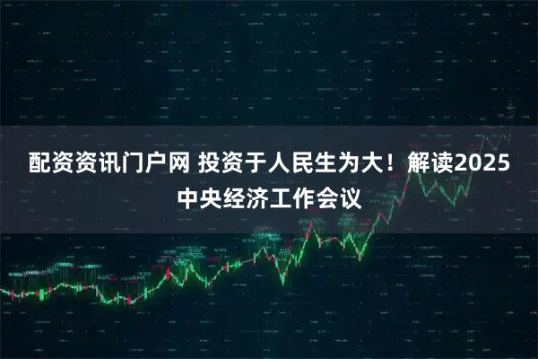 配资资讯门户网 投资于人民生为大！解读2025中央经济工作会议
