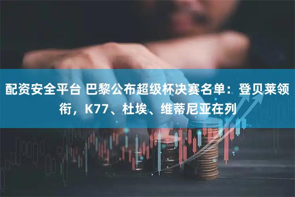 配资安全平台 巴黎公布超级杯决赛名单：登贝莱领衔，K77、杜埃、维蒂尼亚在列