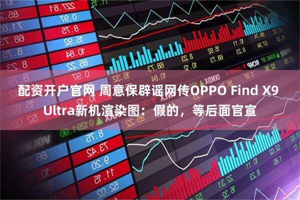 配资开户官网 周意保辟谣网传OPPO Find X9 Ultra新机渲染图：假的，等后面官宣