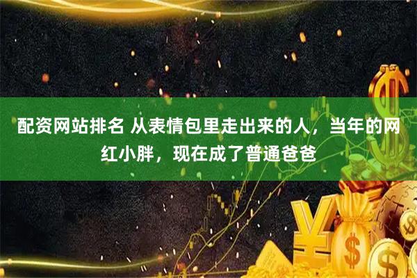 配资网站排名 从表情包里走出来的人，当年的网红小胖，现在成了普通爸爸