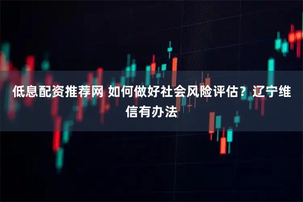低息配资推荐网 如何做好社会风险评估？辽宁维信有办法