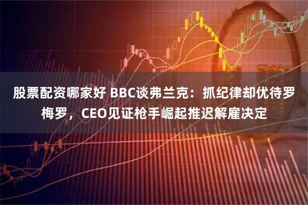 股票配资哪家好 BBC谈弗兰克：抓纪律却优待罗梅罗，CEO见证枪手崛起推迟解雇决定