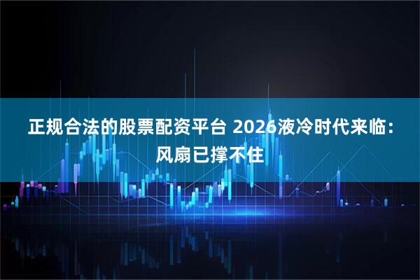 正规合法的股票配资平台 2026液冷时代来临：风扇已撑不住