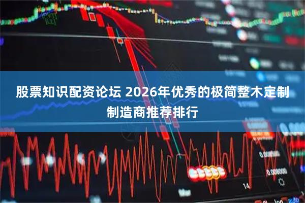 股票知识配资论坛 2026年优秀的极简整木定制制造商推荐排行