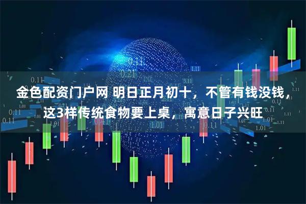 金色配资门户网 明日正月初十，不管有钱没钱，这3样传统食物要上桌，寓意日子兴旺