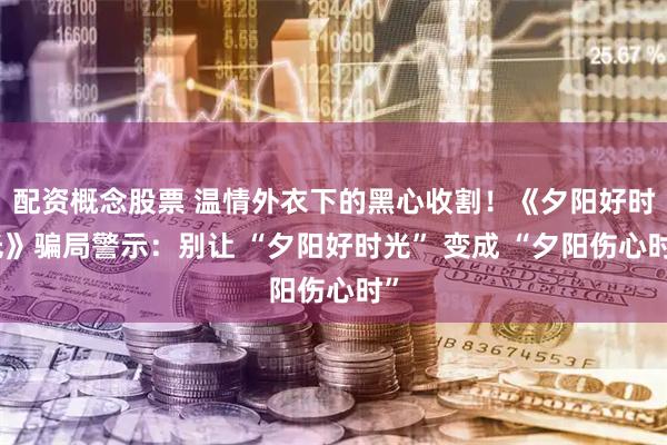 配资概念股票 温情外衣下的黑心收割！《夕阳好时光》骗局警示：别让 “夕阳好时光” 变成 “夕阳伤心时”