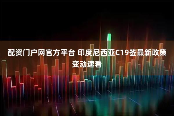 配资门户网官方平台 印度尼西亚C19签最新政策变动速看