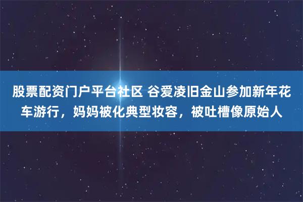 股票配资门户平台社区 谷爱凌旧金山参加新年花车游行，妈妈被化典型妆容，被吐槽像原始人