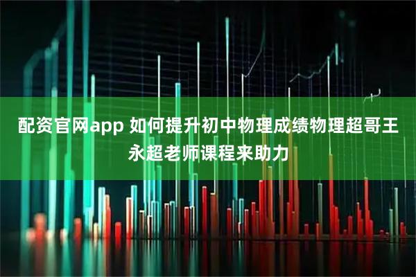 配资官网app 如何提升初中物理成绩物理超哥王永超老师课程来助力