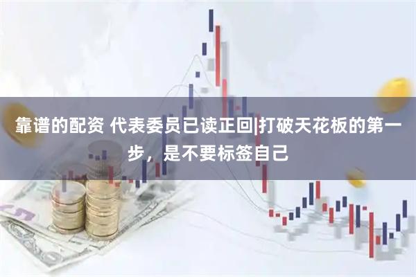 靠谱的配资 代表委员已读正回|打破天花板的第一步，是不要标签自己