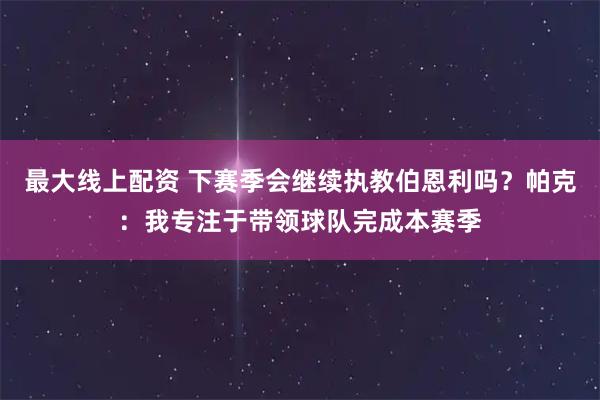 最大线上配资 下赛季会继续执教伯恩利吗？帕克：我专注于带领球队完成本赛季