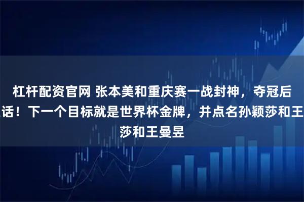 杠杆配资官网 张本美和重庆赛一战封神，夺冠后放狠话！下一个目标就是世界杯金牌，并点名孙颖莎和王曼昱