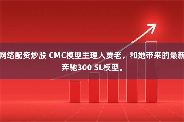 网络配资炒股 CMC模型主理人贾老，和她带来的最新奔驰300 SL模型。