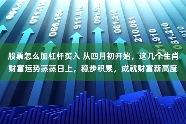股票怎么加杠杆买入 从四月初开始，这几个生肖财富运势蒸蒸日上，稳步积累，成就财富新高度