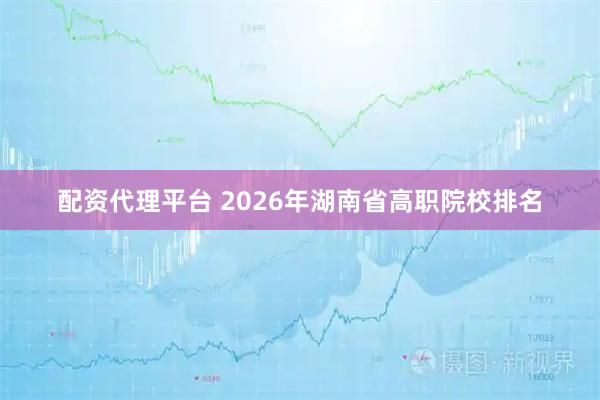 配资代理平台 2026年湖南省高职院校排名
