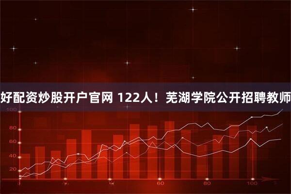 好配资炒股开户官网 122人！芜湖学院公开招聘教师