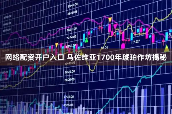 网络配资开户入口 马佐维亚1700年琥珀作坊揭秘
