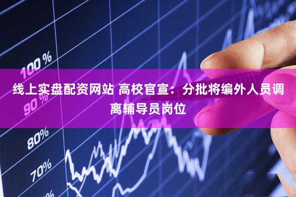 线上实盘配资网站 高校官宣：分批将编外人员调离辅导员岗位