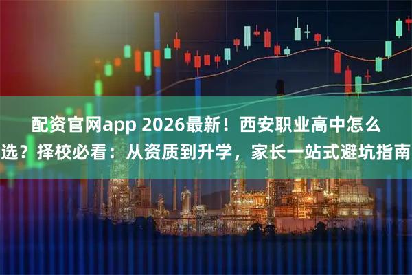 配资官网app 2026最新！西安职业高中怎么选？择校必看：从资质到升学，家长一站式避坑指南