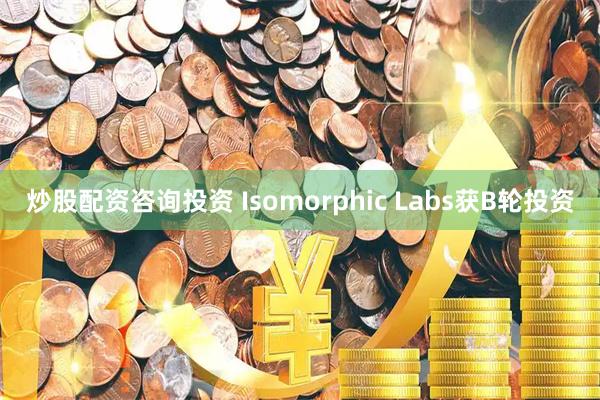 炒股配资咨询投资 Isomorphic Labs获B轮投资