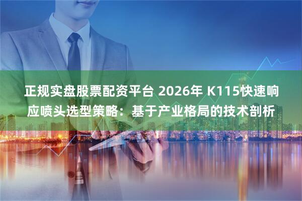 正规实盘股票配资平台 2026年 K115快速响应喷头选型策略：基于产业格局的技术剖析