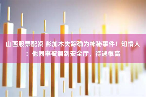 山西股票配资 彭加木失踪确为神秘事件！知情人：他同事被调到安全厅，待遇很高